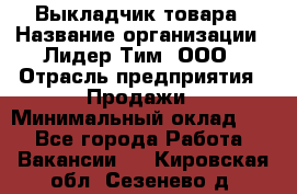 Выкладчик товара › Название организации ­ Лидер Тим, ООО › Отрасль предприятия ­ Продажи › Минимальный оклад ­ 1 - Все города Работа » Вакансии   . Кировская обл.,Сезенево д.